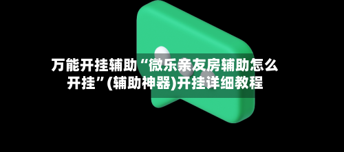 万能开挂辅助“微乐亲友房辅助怎么开挂”(辅助神器)开挂详细教程-第3张图片
