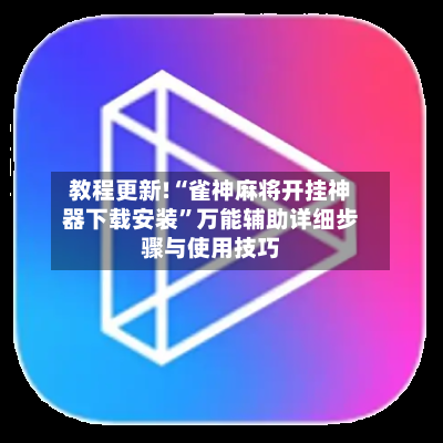 教程更新!“雀神麻将开挂神器下载安装	”万能辅助详细步骤与使用技巧-第1张图片