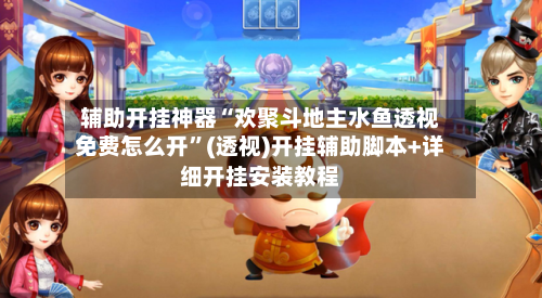 辅助开挂神器“欢聚斗地主水鱼透视免费怎么开”(透视)开挂辅助脚本+详细开挂安装教程-第3张图片