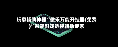 玩家辅助神器“微乐万能开挂器(免费)”智能游戏透视辅助专家-第1张图片