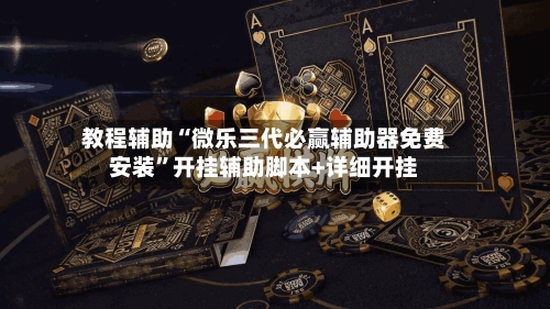 教程辅助“微乐三代必赢辅助器免费安装”开挂辅助脚本+详细开挂