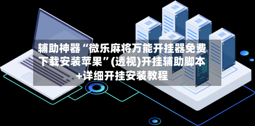 辅助神器“微乐麻将万能开挂器免费下载安装苹果”(透视)开挂辅助脚本+详细开挂安装教程