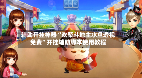 辅助开挂神器“欢聚斗地主水鱼透视免费”开挂辅助脚本使用教程