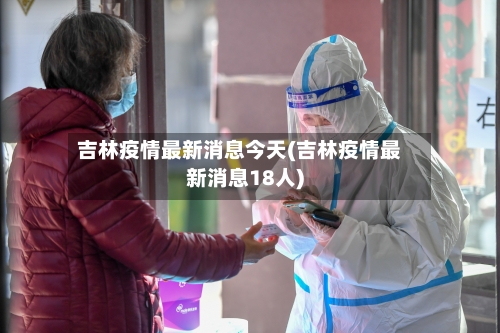 吉林疫情最新消息今天(吉林疫情最新消息18人)-第3张图片