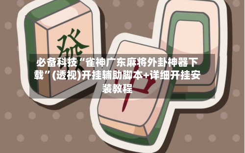 必备科技“雀神广东麻将外卦神器下载”(透视)开挂辅助脚本+详细开挂安装教程-第2张图片