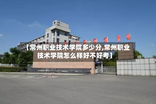 【常州职业技术学院多少分,常州职业技术学院怎么样好不好考】