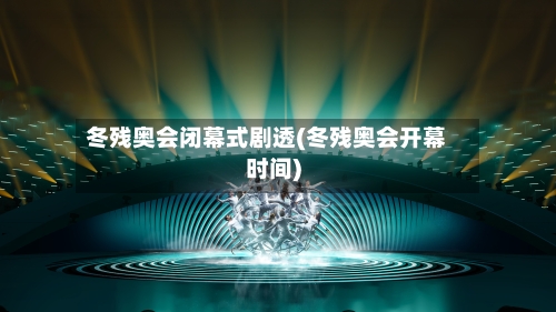 冬残奥会闭幕式剧透(冬残奥会开幕时间)-第1张图片