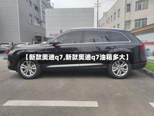 【新款奥迪q7,新款奥迪q7油箱多大】