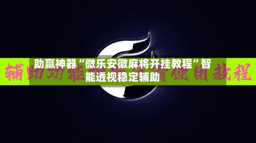 助赢神器“微乐安徽麻将开挂教程”智能透视稳定辅助