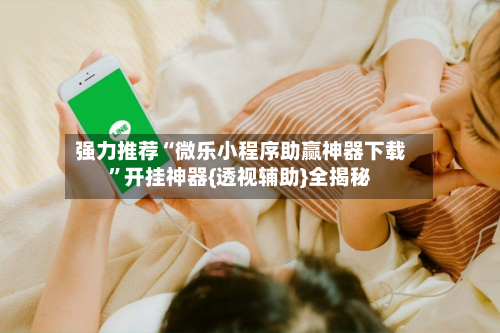 强力推荐“微乐小程序助赢神器下载”开挂神器{透视辅助}全揭秘-第3张图片