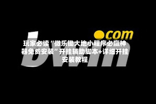 玩家必读“微乐锄大地小程序必赢神器免费安装”开挂辅助脚本+详细开挂安装教程