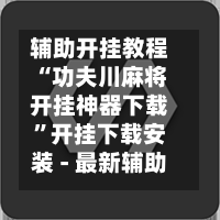 辅助开挂教程“功夫川麻将开挂神器下载”开挂下载安装 - 最新辅助工具教程-第1张图片