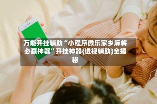 万能开挂辅助“小程序微乐家乡麻将必赢神器”开挂神器{透视辅助}全揭秘-第2张图片