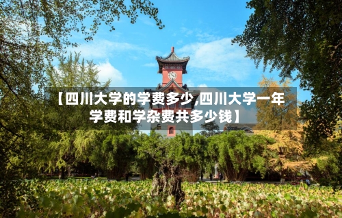 【四川大学的学费多少,四川大学一年学费和学杂费共多少钱】-第1张图片