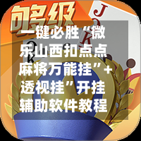 一键必胜“微乐山西扣点点麻将万能挂”+透视挂”开挂辅助软件教程