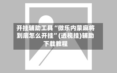 开挂辅助工具“微乐内蒙麻将到底怎么开挂”(透视挂)辅助下载教程