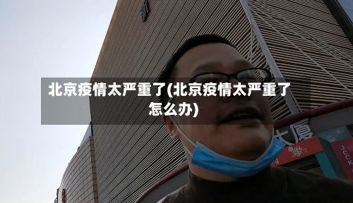 北京疫情太严重了(北京疫情太严重了怎么办)-第2张图片