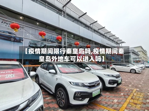 【疫情期间限行秦皇岛吗,疫情期间秦皇岛外地车可以进入吗】-第3张图片