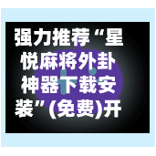 强力推荐“星悦麻将外卦神器下载安装”(免费)开挂辅助教学(最新辅助开挂教程)