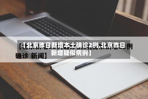 【北京昨日新增本土确诊2例,北京昨日新增疑似病例】-第1张图片