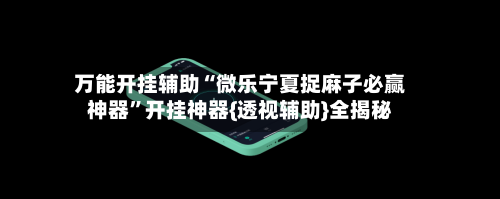 万能开挂辅助“微乐宁夏捉麻子必赢神器	”开挂神器{透视辅助}全揭秘-第1张图片