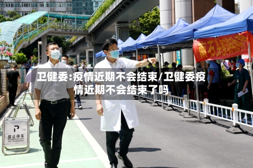 卫健委:疫情近期不会结束/卫健委疫情近期不会结束了吗-第2张图片