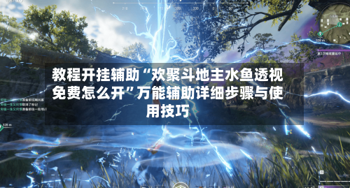 教程开挂辅助“欢聚斗地主水鱼透视免费怎么开”万能辅助详细步骤与使用技巧-第1张图片