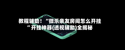 教程辅助！“微乐亲友房间怎么开挂”开挂神器{透视辅助}全揭秘-第1张图片