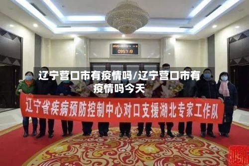 辽宁营口市有疫情吗/辽宁营口市有疫情吗今天-第1张图片