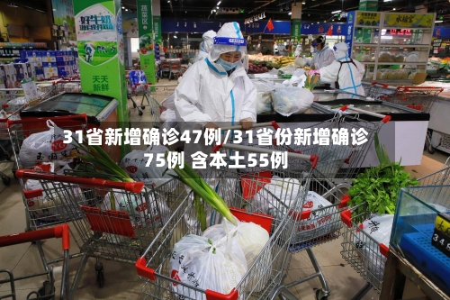 31省新增确诊47例/31省份新增确诊75例 含本土55例-第1张图片