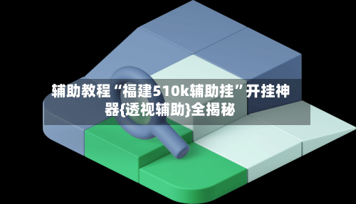 辅助教程“福建510k辅助挂	”开挂神器{透视辅助}全揭秘-第1张图片