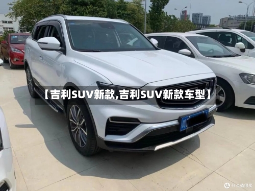 【吉利SUV新款,吉利SUV新款车型】-第1张图片