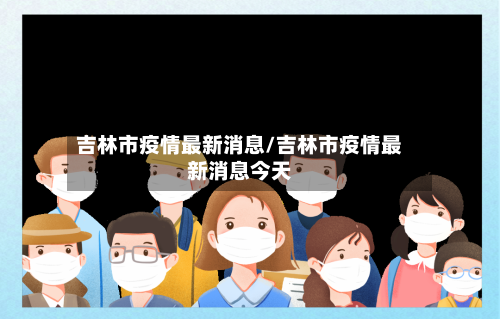 吉林市疫情最新消息/吉林市疫情最新消息今天-第2张图片