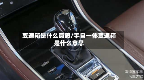 变速箱是什么意思/手自一体变速箱是什么意思-第1张图片