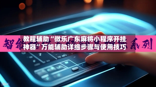 教程辅助“微乐广东麻将小程序开挂神器”万能辅助详细步骤与使用技巧-第2张图片