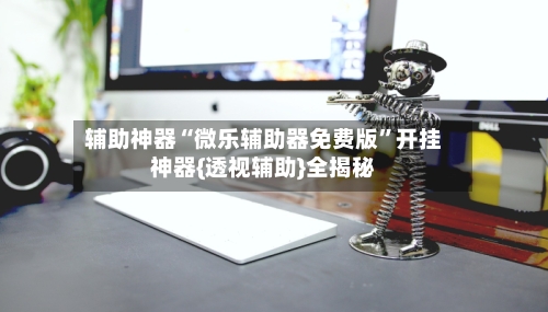 辅助神器“微乐辅助器免费版	”开挂神器{透视辅助}全揭秘-第2张图片