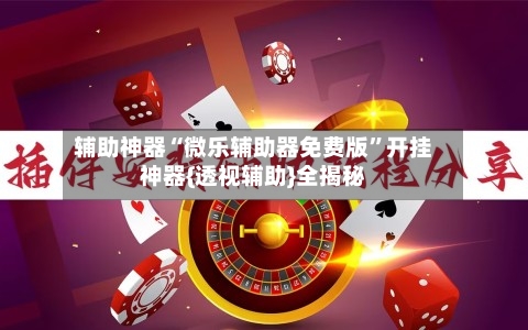 辅助神器“微乐辅助器免费版”开挂神器{透视辅助}全揭秘-第1张图片