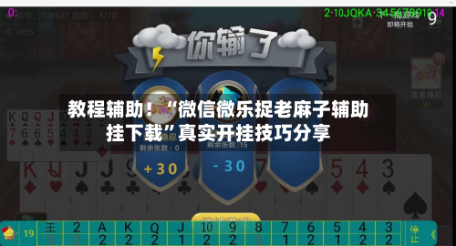 教程辅助！“微信微乐捉老麻子辅助挂下载”真实开挂技巧分享-第1张图片