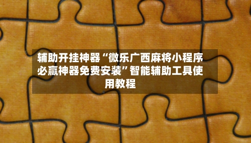辅助开挂神器“微乐广西麻将小程序必赢神器免费安装”智能辅助工具使用教程-第1张图片