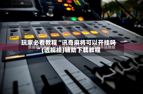 玩家必看教程“讯奇麻将可以开挂吗”(透视挂)辅助下载教程-第1张图片