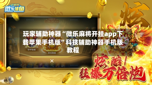 玩家辅助神器“微乐麻将开挂app下载苹果手机版”科技辅助神器手机版教程-第2张图片