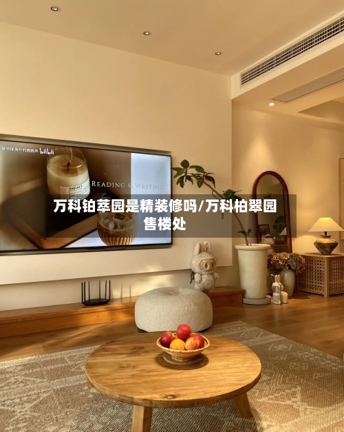 万科铂萃园是精装修吗/万科柏翠园售楼处-第1张图片