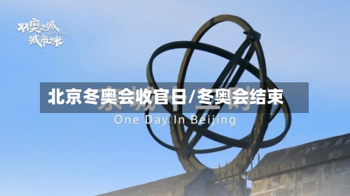 北京冬奥会收官日/冬奥会结束-第1张图片