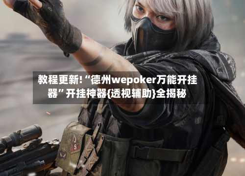 教程更新!“德州wepoker万能开挂器	”开挂神器{透视辅助}全揭秘-第1张图片
