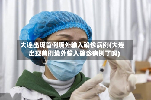 大连出现首例境外输入确诊病例(大连出现首例境外输入确诊病例了吗)-第1张图片