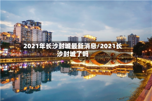 2021年长沙封城最新消息/2021长沙封城了吗-第3张图片