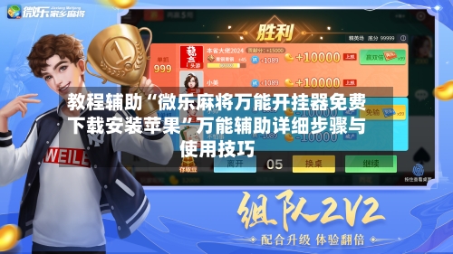 教程辅助“微乐麻将万能开挂器免费下载安装苹果”万能辅助详细步骤与使用技巧-第1张图片