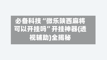必备科技“微乐陕西麻将可以开挂吗	”开挂神器{透视辅助}全揭秘-第3张图片