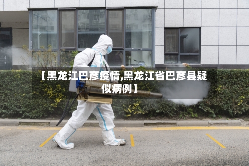 【黑龙江巴彦疫情,黑龙江省巴彦县疑似病例】-第1张图片
