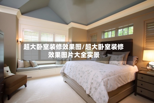 超大卧室装修效果图/超大卧室装修效果图片大全实景-第2张图片